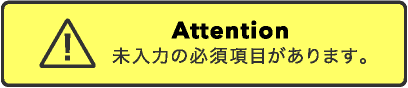 Attention 未入力の必須項目があります。